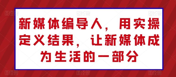 新媒体编导人，用实操定义结果，让新媒体成为生活的一部分-翻身站