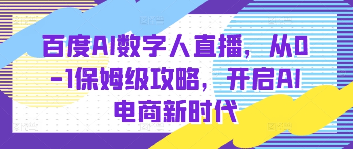 百度AI数字人直播带货，从0-1保姆级攻略，开启AI电商新时代-翻身站