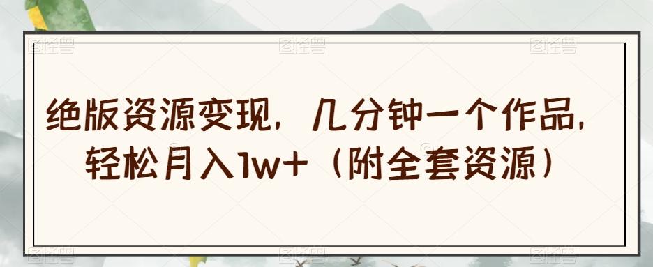 绝版资源变现，几分钟一个作品，轻松月入1w+（附全套资源）【揭秘】-翻身站