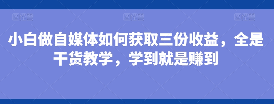 小白做自媒体如何获取三份收益，全是干货教学，学到就是赚到-翻身站