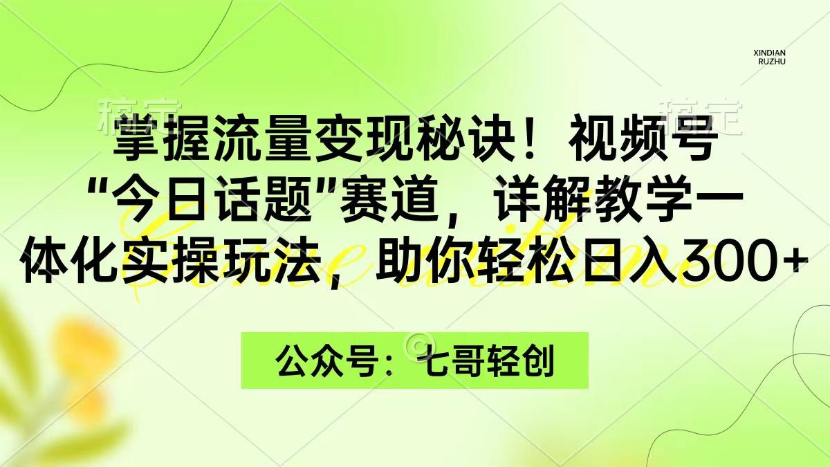 (9437期)掌握流量变现秘诀！视频号“今日话题”赛道，一体化实操玩法，助你日入300+-翻身站