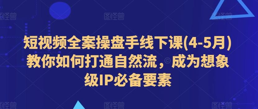 短视频全案操盘手线下课(4-5月)教你如何打通自然流，成为想象级IP必备要素-翻身站