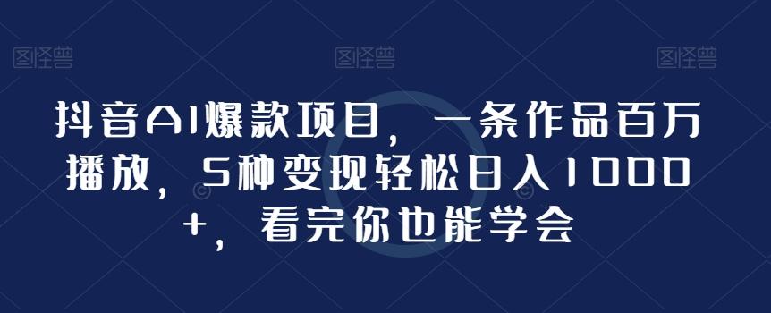 抖音AI爆款项目，一条作品百万播放，5种变现轻松日入1000+，看完你也能学会-翻身站