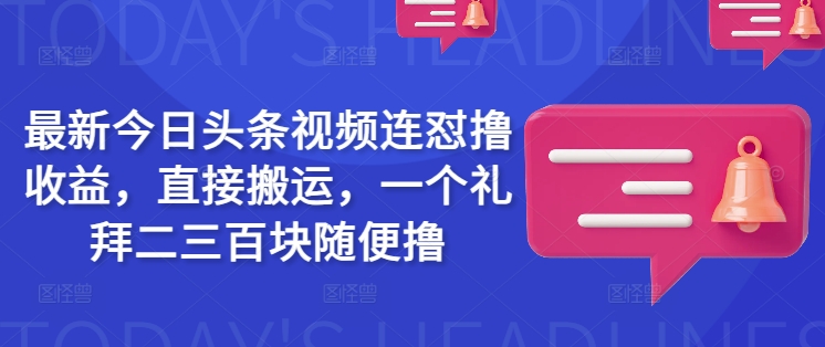 最新今日头条视频连怼撸收益，直接搬运，一个礼拜二三百块随便撸-翻身站