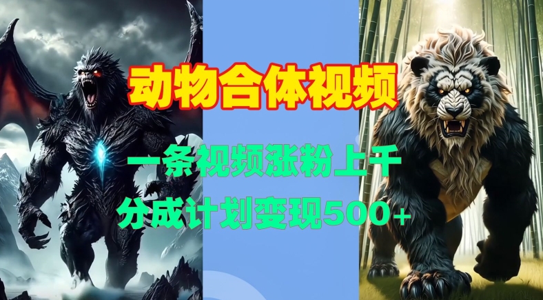 动物合体视频，一条视频涨粉上千，一键生成，分成计划变现5张-翻身站