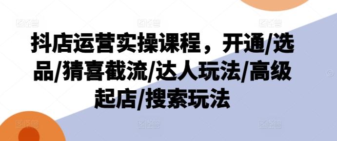抖店运营实操课程，开通/选品/猜喜截流/达人玩法/高级起店/搜索玩法-翻身站
