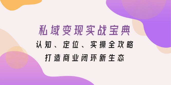 私域变现实战宝典：认知、定位、实操全攻略，打造商业闭环新生态-翻身站