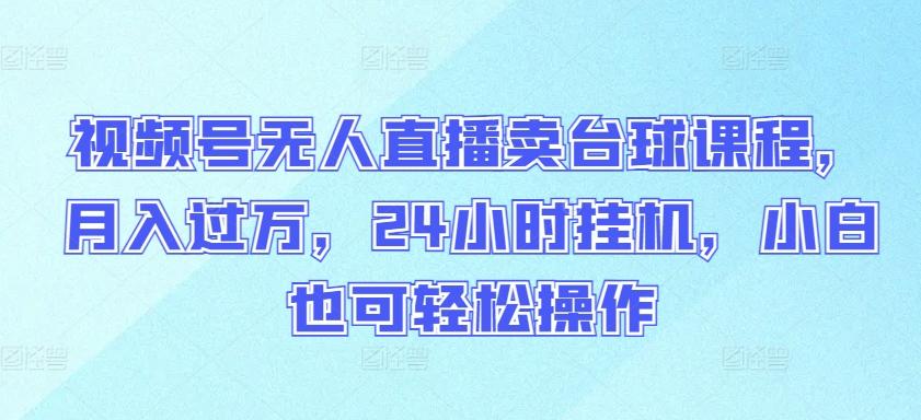 视频号无人直播卖台球课程，月入过万，24小时挂机，小白也可轻松操作【揭秘】-翻身站