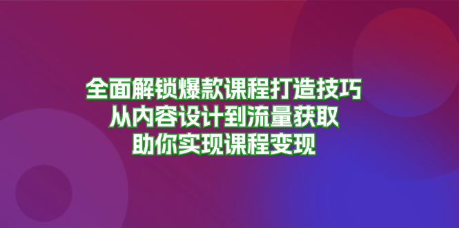 全面解锁爆款课程打造技巧，从内容设计到流量获取，助你实现课程变现-翻身站