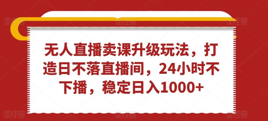无人直播卖课升级玩法，打造日不落直播间，24小时不下播，稳定日入1000+【揭秘】-翻身站