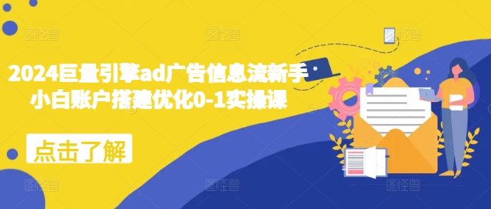 2024巨量引擎ad广告信息流新手小白账户搭建优化0-1实操课-翻身站