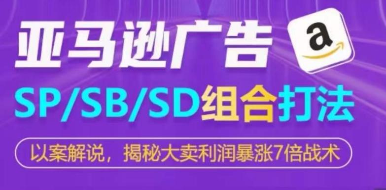 亚马逊SP/SB/SD广告组合打法，揭秘大卖利润暴涨7倍战术-翻身站