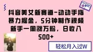 抖音美女新赛道-动动手指暴力掘金，5分钟制作视频，新手一周涨万粉，日收入500+【揭秘】-翻身站