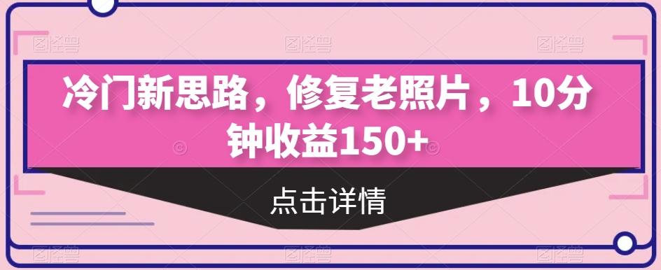 冷门新思路，修复老照片，10分钟收益150+-翻身站