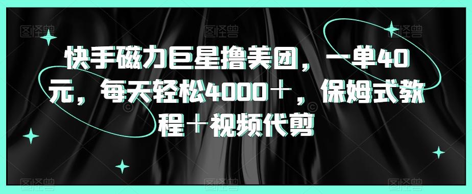 快手磁力巨星撸美团，一单40元，每天轻松4000＋，保姆式教程＋视频代剪-翻身站