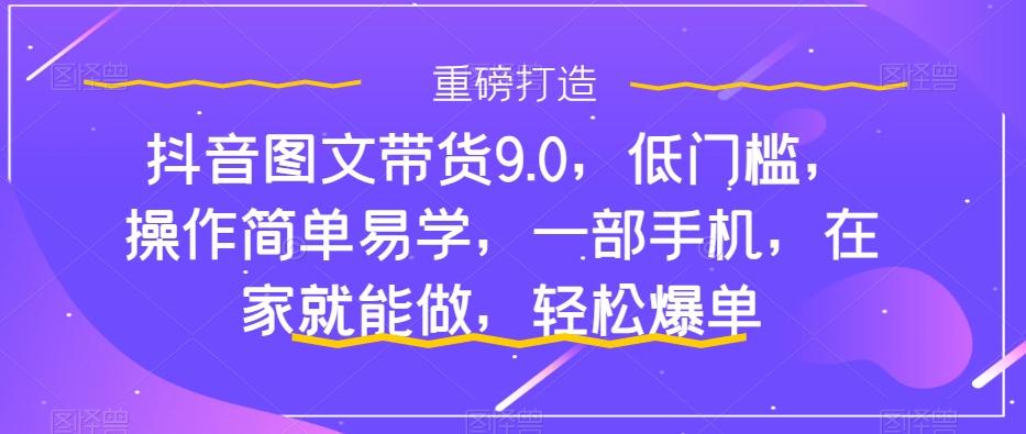 抖音图文带货9.0，低门槛，操作简单易学，一部手机，在家就能做，轻松爆单-翻身站