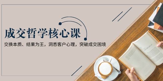 成交哲学课，交换本质、结果为王，洞悉客户心理，突破成交困境-翻身站