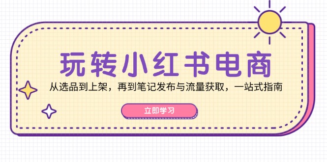 玩转小红书电商：从选品到上架，再到笔记发布与流量获取，一站式指南-翻身站