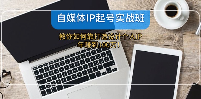 自媒体IP-起号实战班：教你如何靠打造设计个人IP，年赚到100万！-翻身站