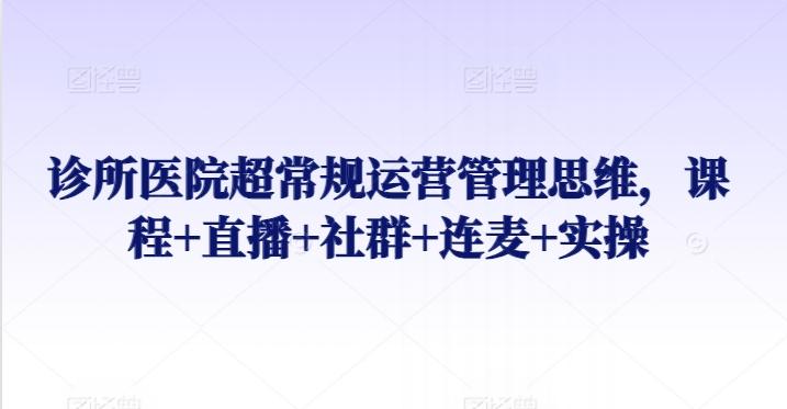 诊所医院超常规运营管理思维，课程+直播+社群+连麦+实操-翻身站