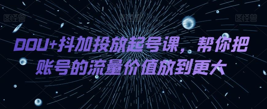 DOU+抖加投放起号课，帮你把账号的流量价值放到更大-翻身站