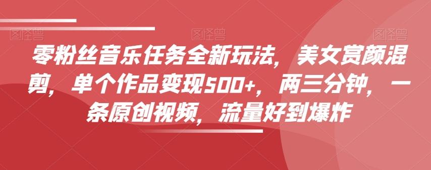 零粉丝音乐任务全新玩法，美女赏颜混剪，单个作品变现500+，两三分钟，一条原创视频，流量好到爆炸-翻身站