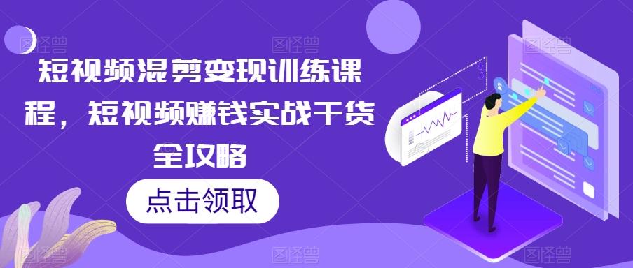 短视频混剪变现训练课程，短视频赚钱实战干货全攻略-翻身站