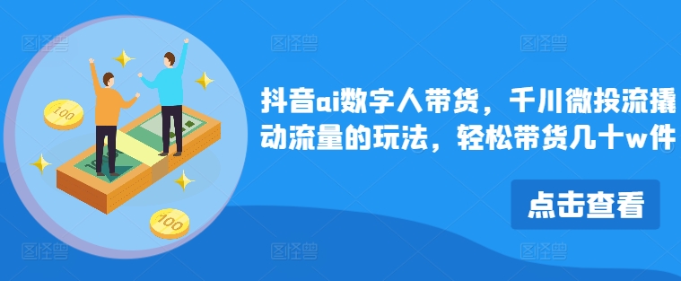抖音ai数字人带货，千川微投流撬动流量的玩法，轻松带货几十w件-翻身站