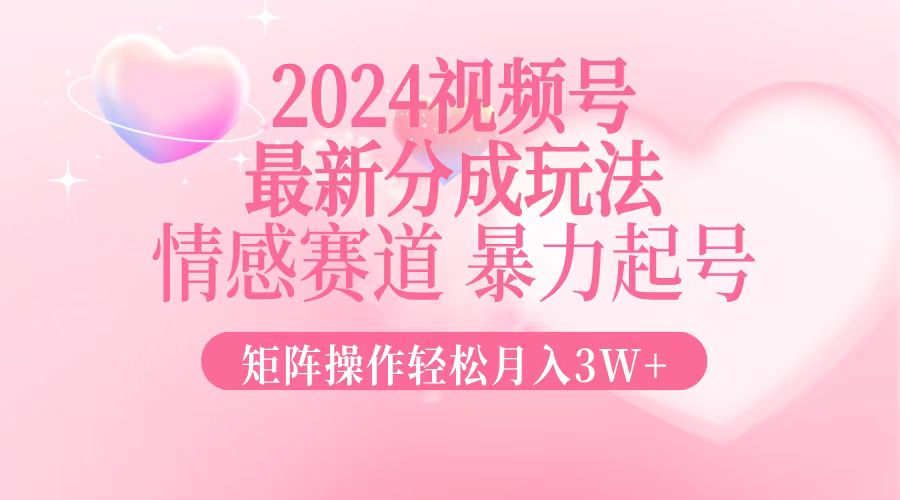 2024最新视频号分成玩法，情感赛道，暴力起号，矩阵操作轻松月入3W+-翻身站