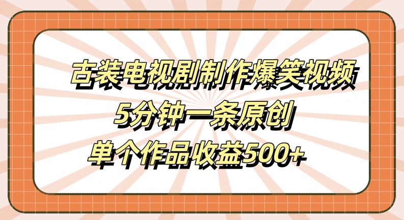 古装电视剧制作爆笑视频，5分钟一条原创，单个作品收益500+【揭秘】-翻身站