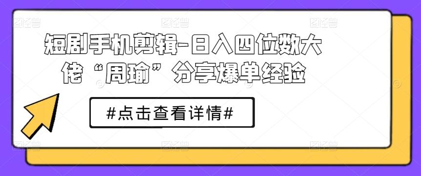 短剧手机剪辑-日入四位数大佬“周瑜”分享爆单经验-翻身站