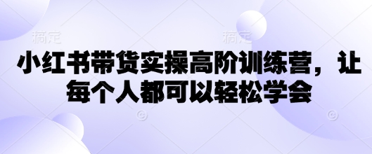 小红书带货实操高阶训练营，让每个人都可以轻松学会-翻身站