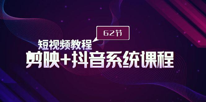 (9410期)短视频教程之剪映+抖音系统课程，剪映全系统教学(62节课)-翻身站