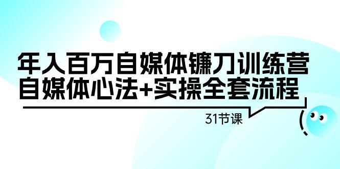年入百万自媒体镰刀训练营：自媒体心法+实操全套流程(31节课)-翻身站