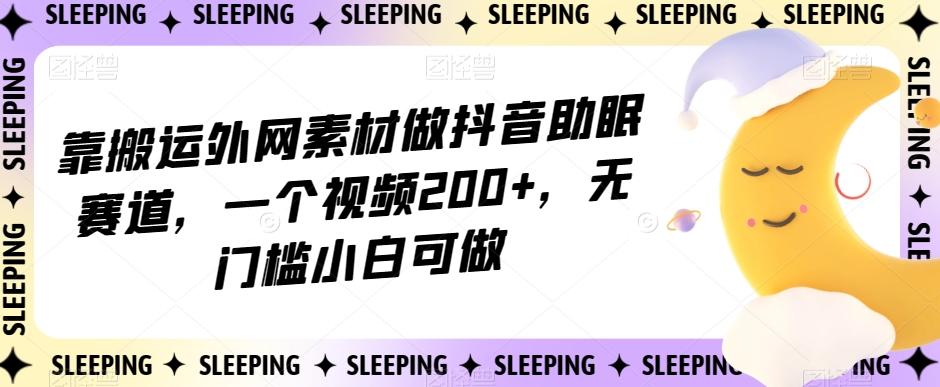 靠搬运外网素材做抖音助眠赛道，一个视频200+，无门槛小白可做【揭秘】-翻身站