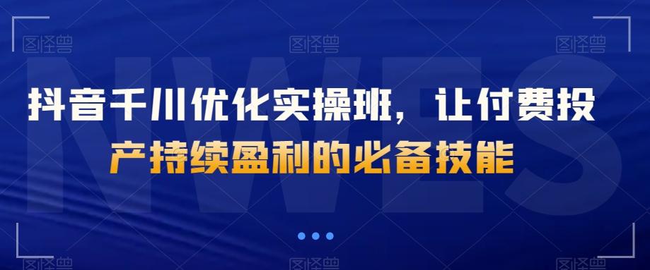抖音千川优化实操班，让付费投产持续盈利的必备技能-翻身站