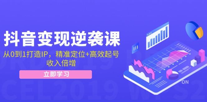 抖音变现逆袭课：从0到1打造IP，精准定位+高效起号，收入倍增-翻身站