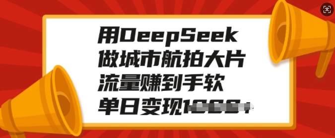 用DeepSeek做城市航拍大片，流量赚到手软，单日变现多张-翻身站