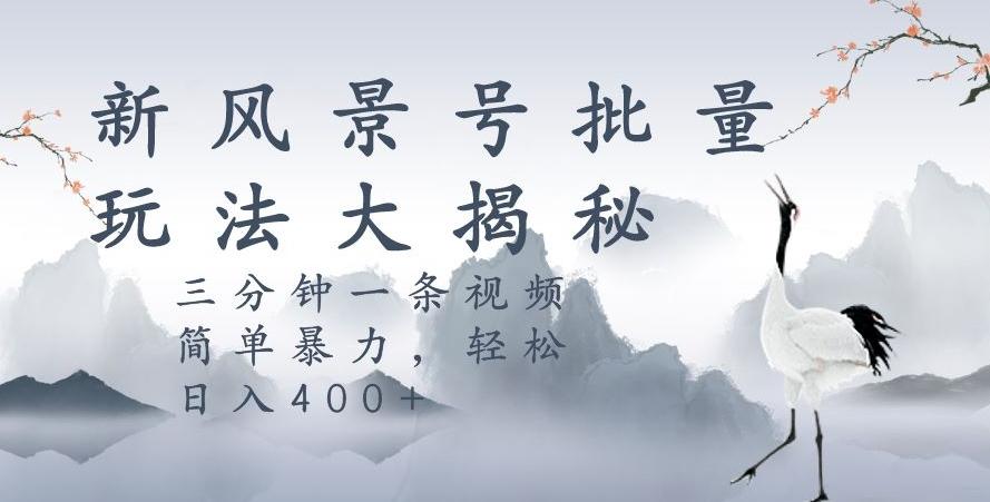 风景号暴力起号玩法，三分钟一条作品，简单暴力，日入400+，批量操作首选-翻身站