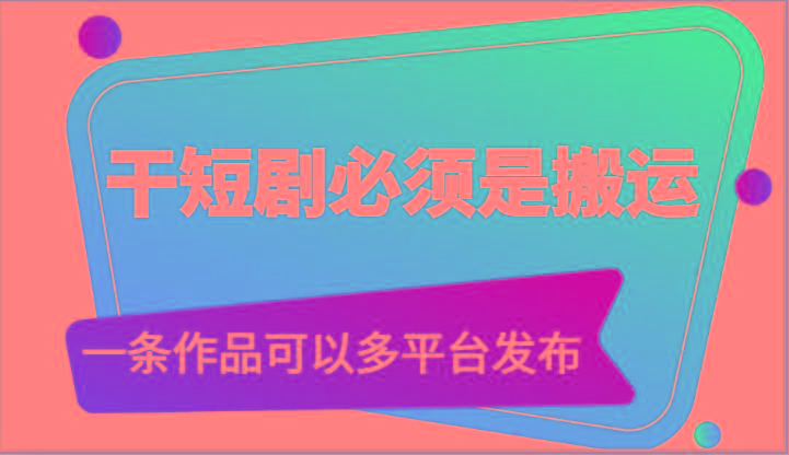 干短剧必须是搬运，一条作品可以多平台发布(附送软件)-翻身站