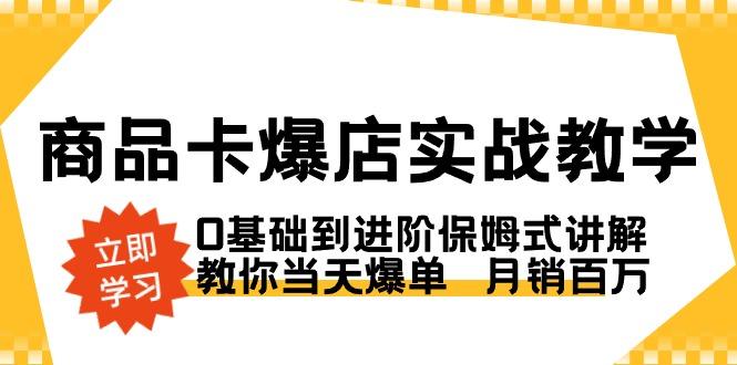 商品卡·爆店实战教学，0基础到进阶保姆式讲解，教你当天爆单  月销百万-翻身站