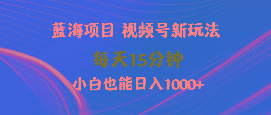 (9813期)蓝海项目视频号新玩法 每天15分钟 小白也能日入1000+-翻身站