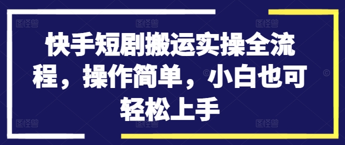 快手短剧搬运实操全流程，操作简单，小白也可轻松上手-翻身站