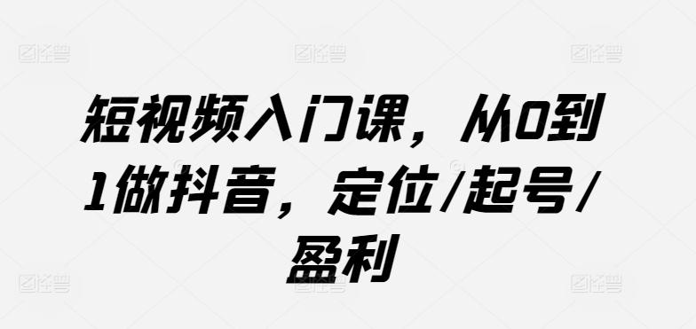 短视频入门课，从0到1做抖音，定位/起号/盈利-翻身站