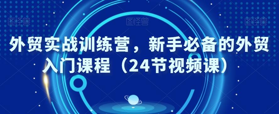 外贸实战训练营，新手必备的外贸入门课程（24节视频课）-翻身站