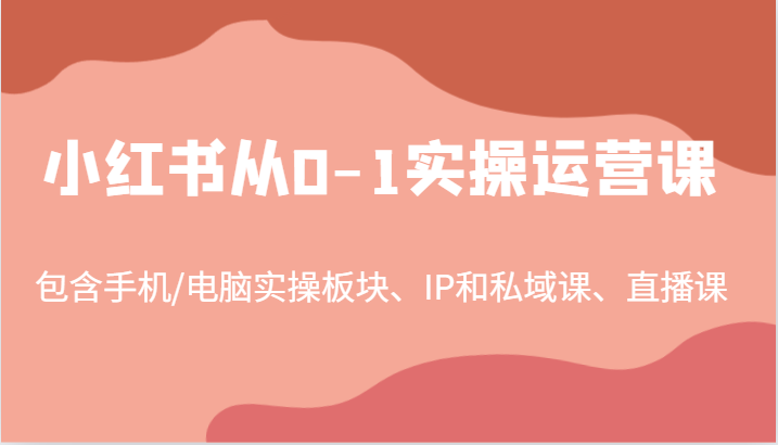 小红书从0-1实操运营课，包含手机/电脑实操板块、IP和私域课、直播课(97节)-翻身站