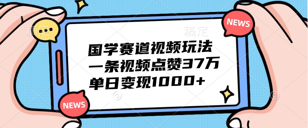 国学赛道视频玩法，一条视频点赞37万，单日变现1000+-翻身站