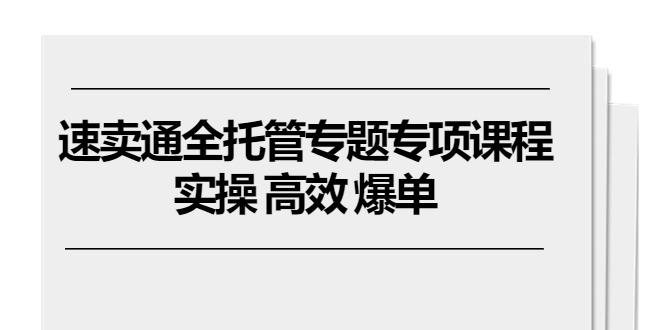 速卖通 全托管专题专项课程，实操 高效 爆单(11节课-翻身站