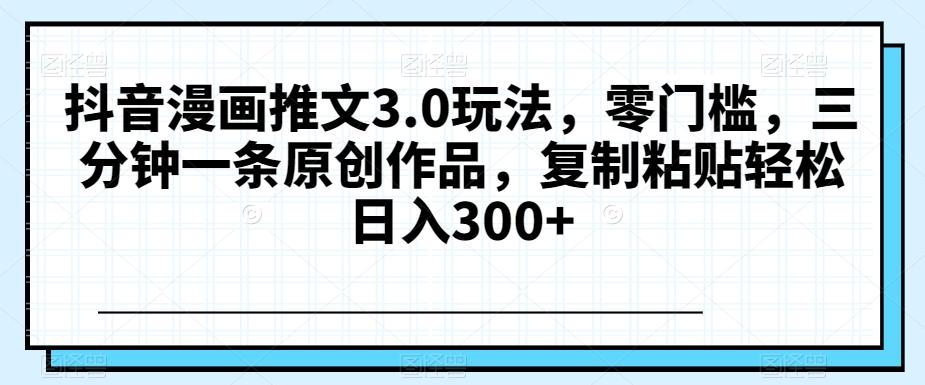 抖音漫画推文3.0玩法，零门槛，三分钟一条原创作品，复制粘贴轻松日入300+【揭秘】-翻身站