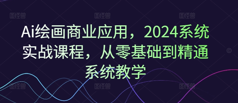 Ai绘画商业应用，2024系统实战课程，从零基础到精通系统教学-翻身站